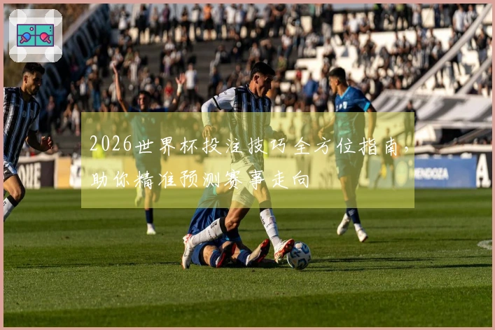 2026世界杯投注技巧全方位指南，助你精准预测赛事走向