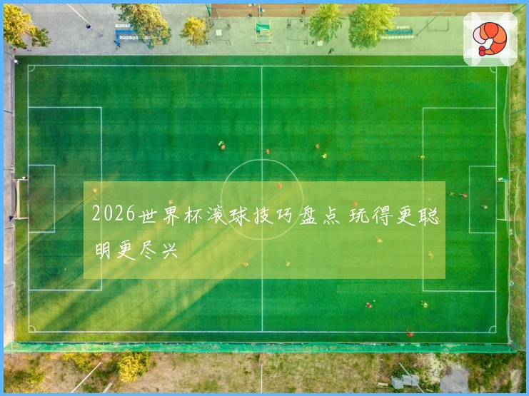 2026世界杯滚球技巧盘点 玩得更聪明更尽兴