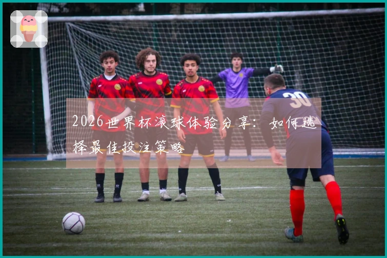 2026世界杯滚球体验分享：如何选择最佳投注策略