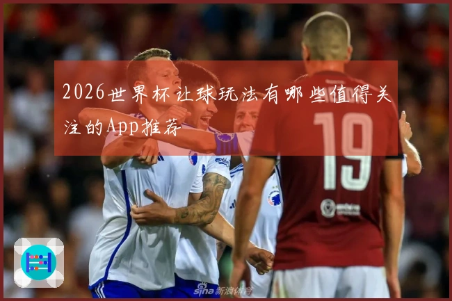 2026世界杯让球玩法有哪些值得关注的App推荐