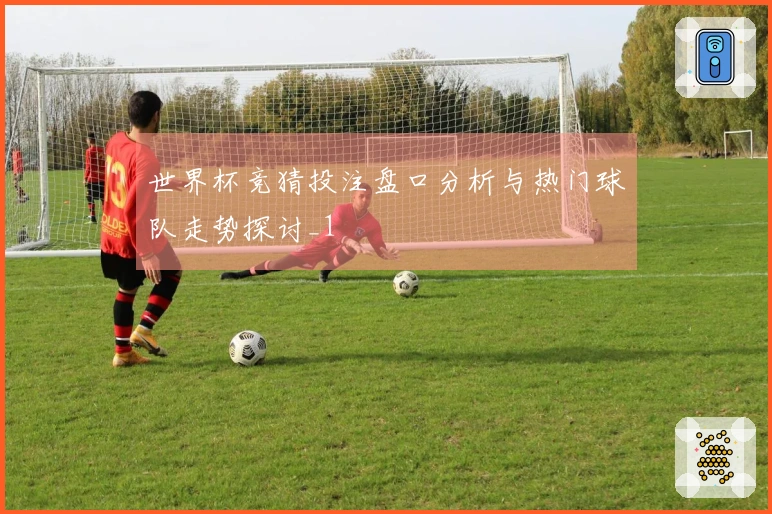 世界杯竞猜投注盘口分析与热门球队走势探讨_1