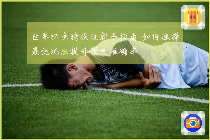 世界杯竞猜投注新手指南 如何选择最优玩法提升预测准确率
