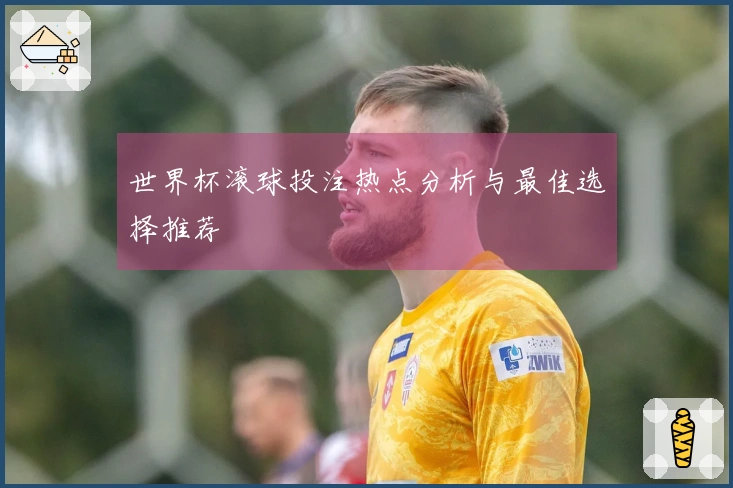 世界杯滚球投注热点分析与最佳选择推荐