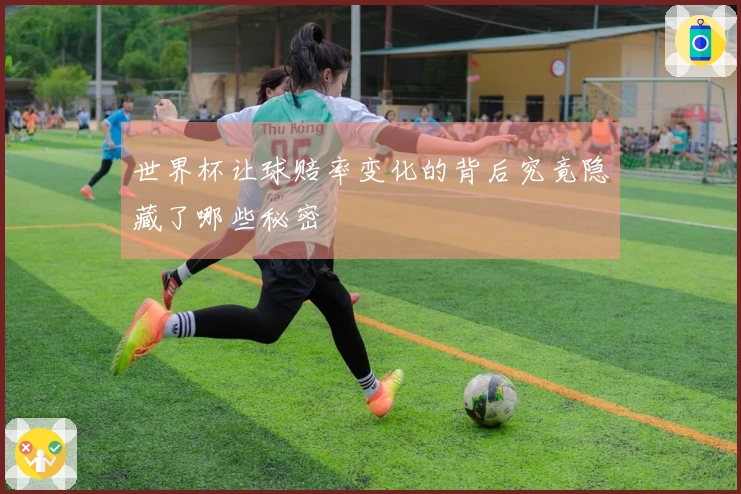 世界杯让球赔率变化的背后究竟隐藏了哪些秘密