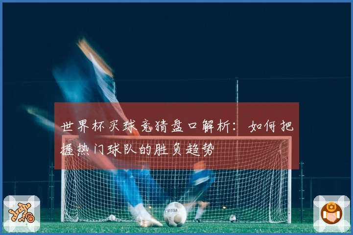 世界杯买球竞猜盘口解析：如何把握热门球队的胜负趋势