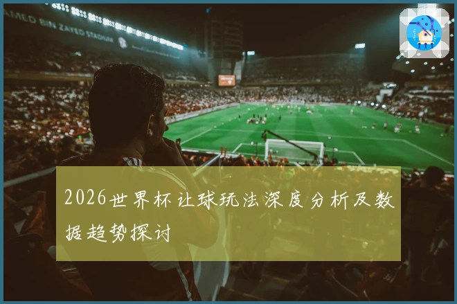 2026世界杯让球玩法深度分析及数据趋势探讨
