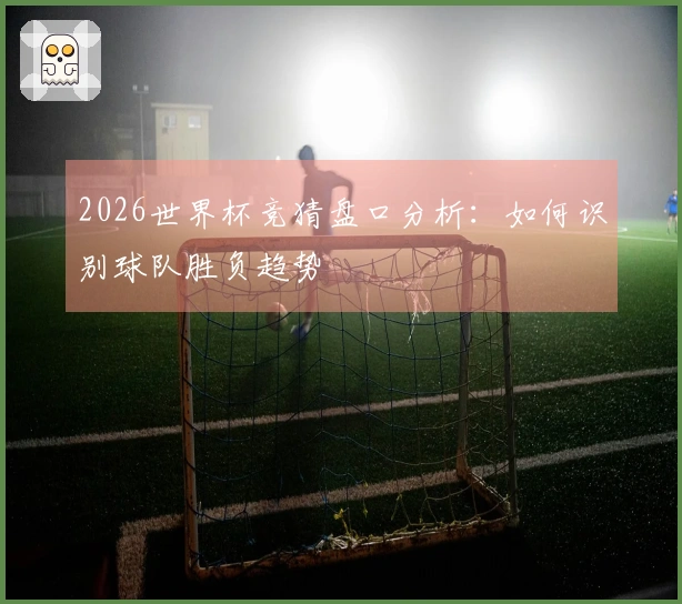 2026世界杯竞猜盘口分析:如何识别球队胜负趋势