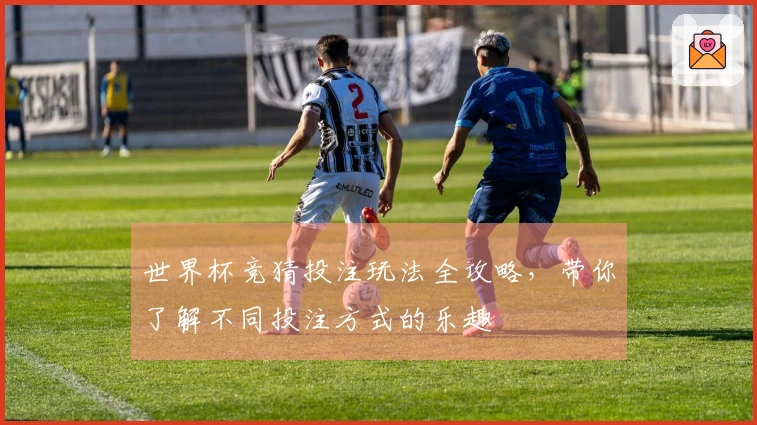 世界杯竞猜投注玩法全攻略，带你了解不同投注方式的乐趣