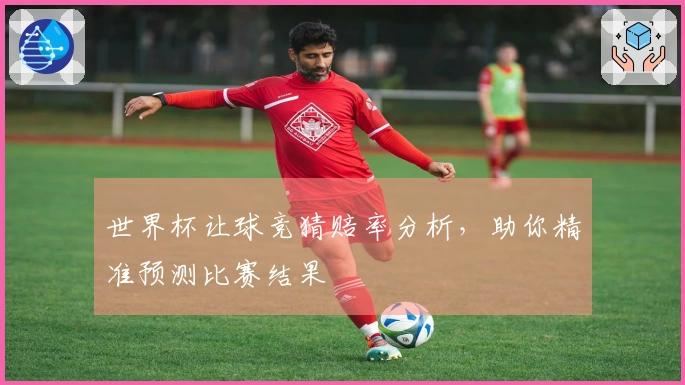世界杯让球竞猜赔率分析，助你精准预测比赛结果