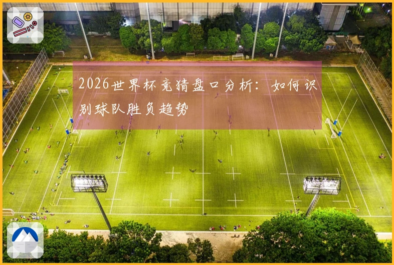 2026世界杯竞猜盘口分析：如何识别球队胜负趋势