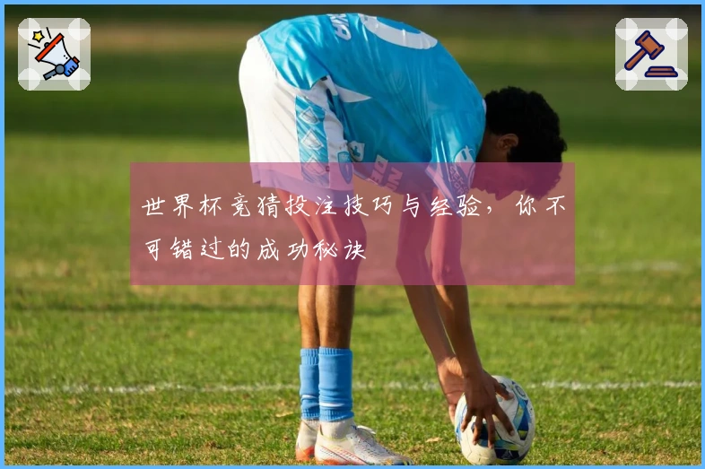 世界杯竞猜投注技巧与经验，你不可错过的成功秘诀