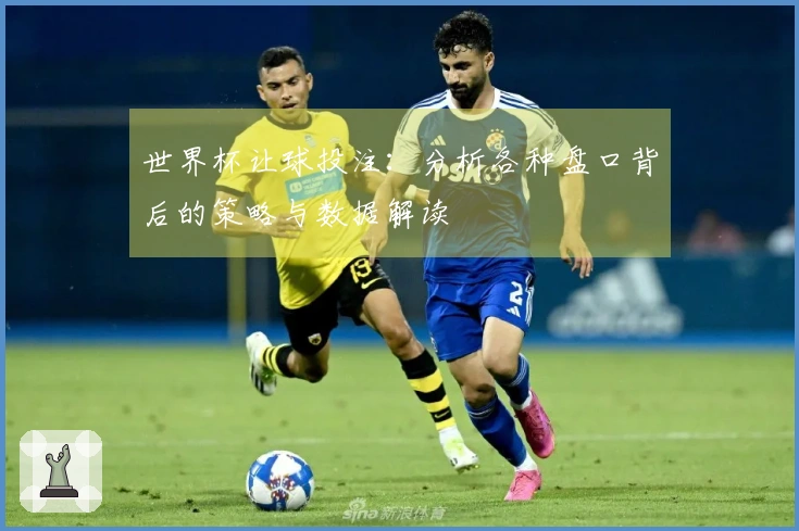 世界杯让球投注：分析各种盘口背后的策略与数据解读