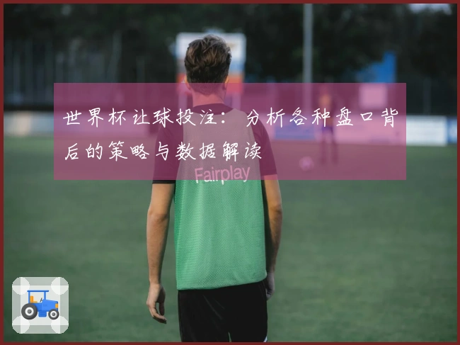 世界杯让球投注：分析各种盘口背后的策略与数据解读