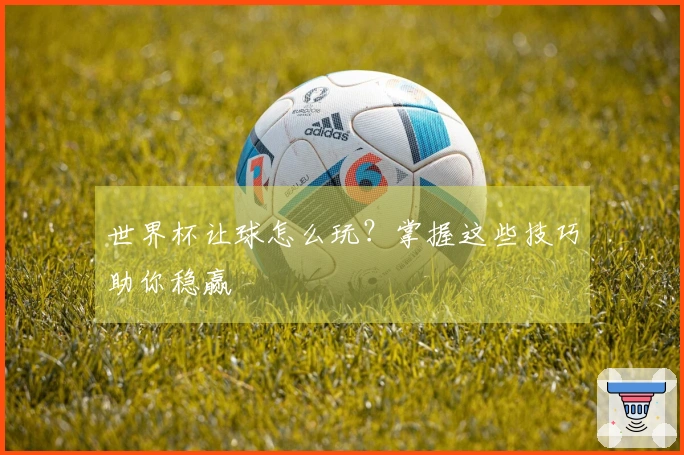 世界杯让球怎么玩？掌握这些技巧助你稳赢